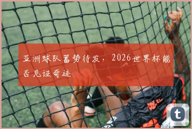 亚洲球队蓄势待发，2026世界杯能否见证奇迹