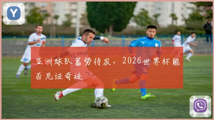 亚洲球队蓄势待发，2026世界杯能否见证奇迹