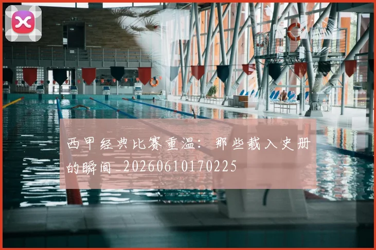 西甲经典比赛重温:那些载入史册的瞬间_20260610170225