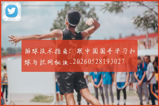 排球技术指南:跟中国国手学习扣球与拦网秘诀_20260528193027