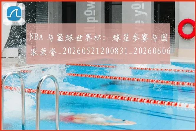 NBA 与篮球世界杯：球星参赛与国家荣誉_20260521200831_20260606165533