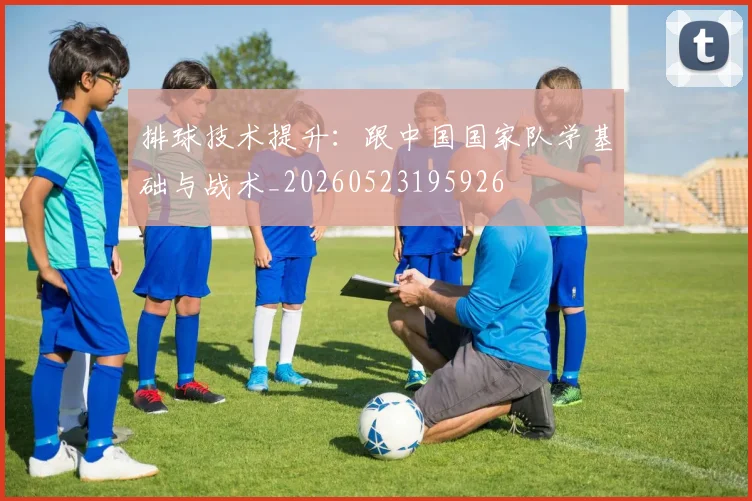 排球技术提升：跟中国国家队学基础与战术_20260523195926