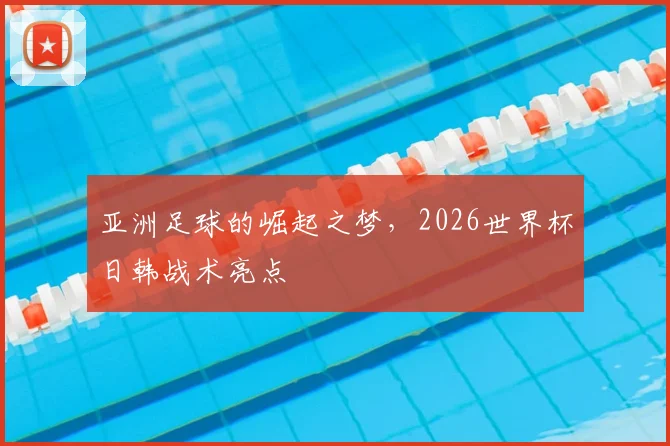 亚洲足球的崛起之梦，2026世界杯日韩战术亮点