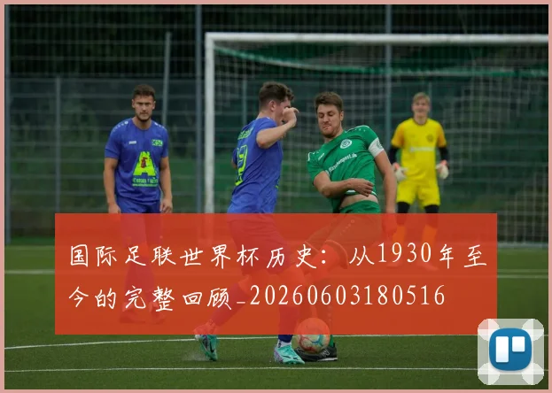 国际足联世界杯历史：从1930年至今的完整回顾_20260603180516