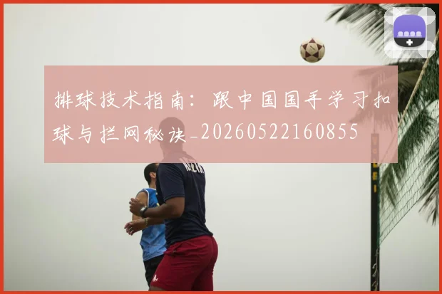 排球技术指南：跟中国国手学习扣球与拦网秘诀_20260522160855