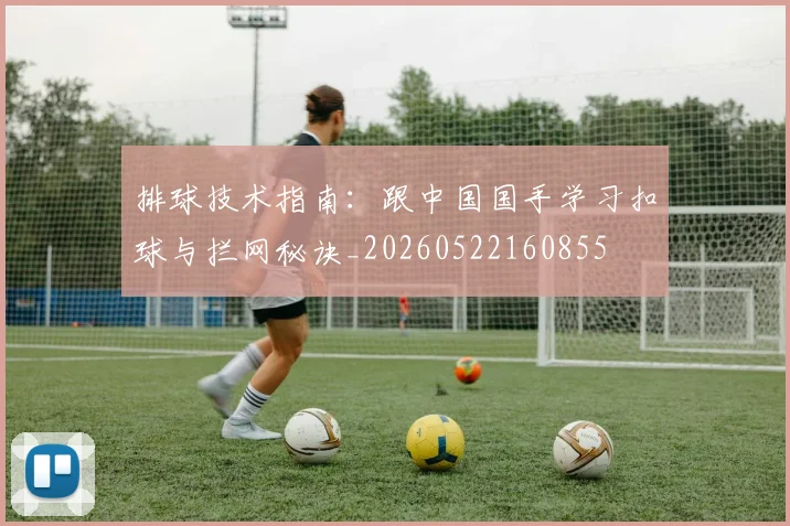 排球技术指南：跟中国国手学习扣球与拦网秘诀_20260522160855
