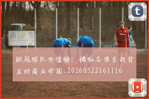 欧冠球队价值榜：揭秘各俱乐部背后的商业帝国_20260522161116