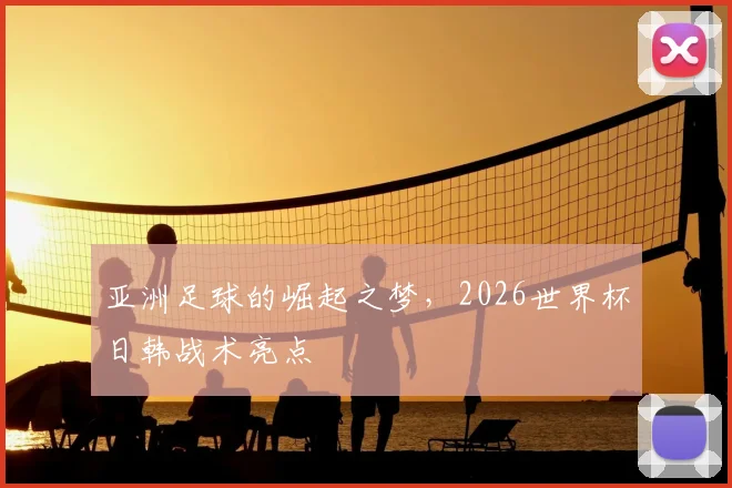亚洲足球的崛起之梦，2026世界杯日韩战术亮点