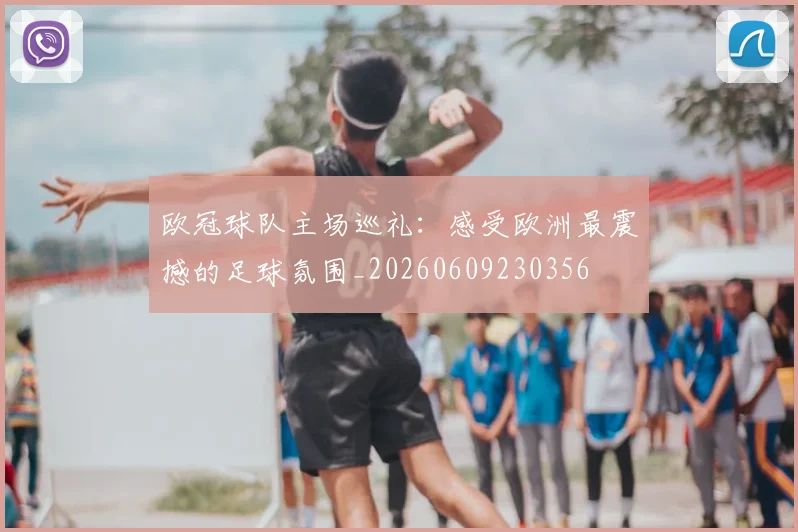 欧冠球队主场巡礼：感受欧洲最震撼的足球氛围_20260609230356