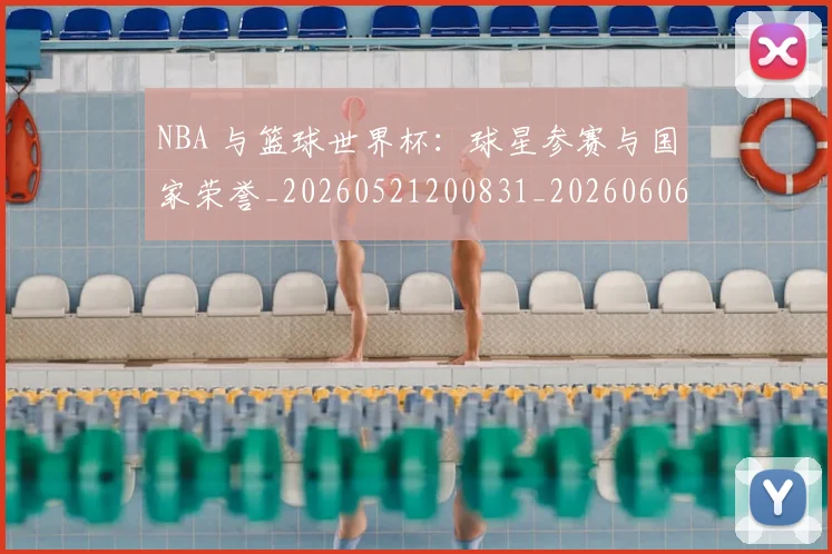 NBA 与篮球世界杯:球星参赛与国家荣誉_20260521200831_20260606165533